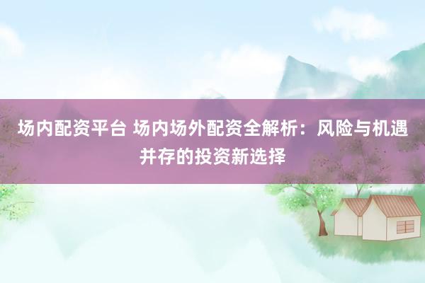 场内配资平台 场内场外配资全解析：风险与机遇并存的投资新选择