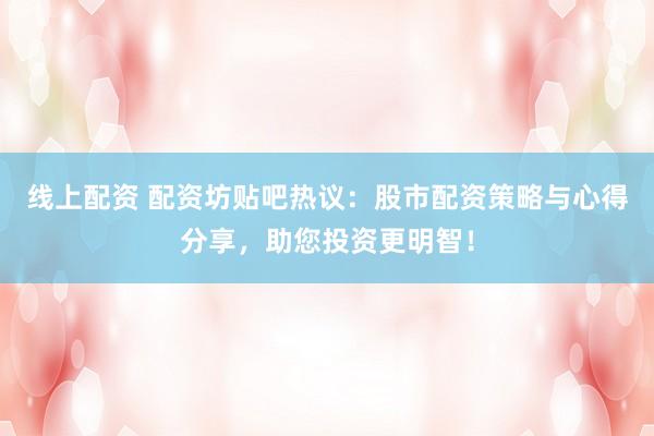 线上配资 配资坊贴吧热议：股市配资策略与心得分享，助您投资更明智！