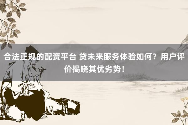 合法正规的配资平台 贷未来服务体验如何？用户评价揭晓其优劣势！