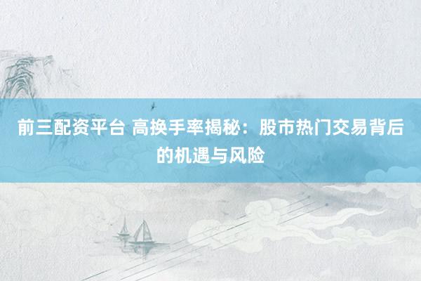 前三配资平台 高换手率揭秘：股市热门交易背后的机遇与风险