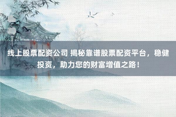 线上股票配资公司 揭秘靠谱股票配资平台，稳健投资，助力您的财富增值之路！