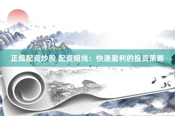 正规配资炒股 配资短线：快速盈利的投资策略