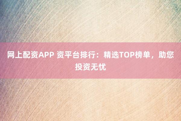 网上配资APP 资平台排行：精选TOP榜单，助您投资无忧