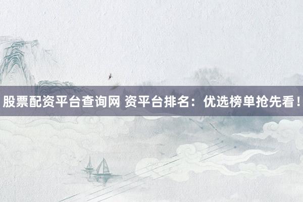 股票配资平台查询网 资平台排名：优选榜单抢先看！