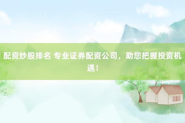 配资炒股排名 专业证券配资公司，助您把握投资机遇！