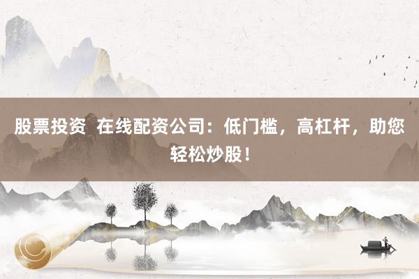 股票投资  在线配资公司：低门槛，高杠杆，助您轻松炒股！