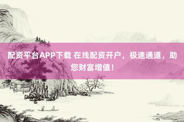 配资平台APP下载 在线配资开户，极速通道，助您财富增值！