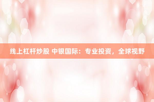 线上杠杆炒股 中银国际：专业投资，全球视野