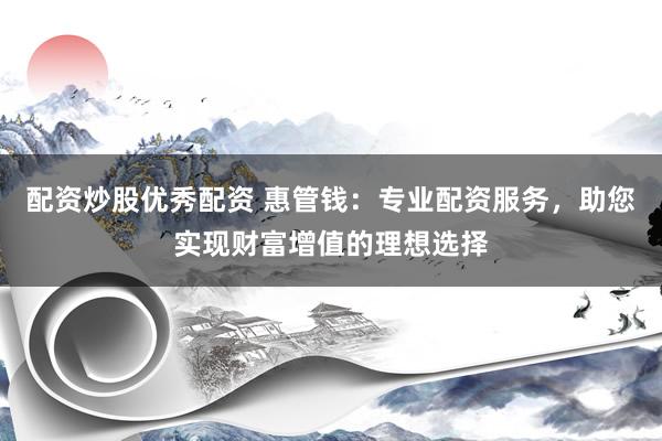配资炒股优秀配资 惠管钱：专业配资服务，助您实现财富增值的理想选择