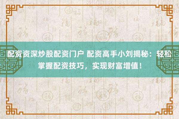 配资资深炒股配资门户 配资高手小刘揭秘：轻松掌握配资技巧，实现财富增值！