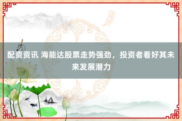 配资资讯 海能达股票走势强劲，投资者看好其未来发展潜力