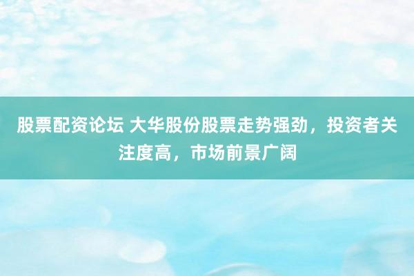 股票配资论坛 大华股份股票走势强劲，投资者关注度高，市场前景广阔