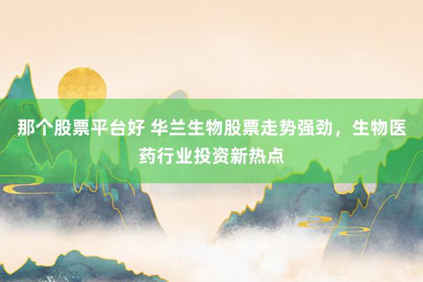 那个股票平台好 华兰生物股票走势强劲，生物医药行业投资新热点
