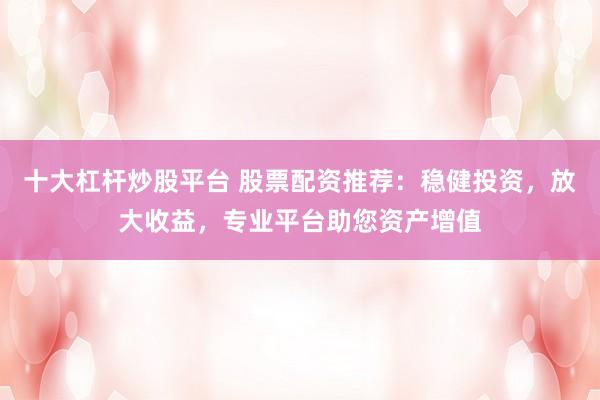 十大杠杆炒股平台 股票配资推荐：稳健投资，放大收益，专业平台助您资产增值