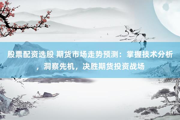 股票配资选股 期货市场走势预测：掌握技术分析，洞察先机，决胜期货投资战场