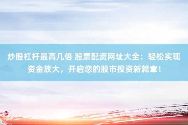 炒股杠杆最高几倍 股票配资网址大全：轻松实现资金放大，开启您的股市投资新篇章！