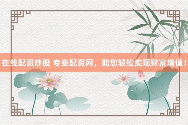 在线配资炒股 专业配资网，助您轻松实现财富增值！