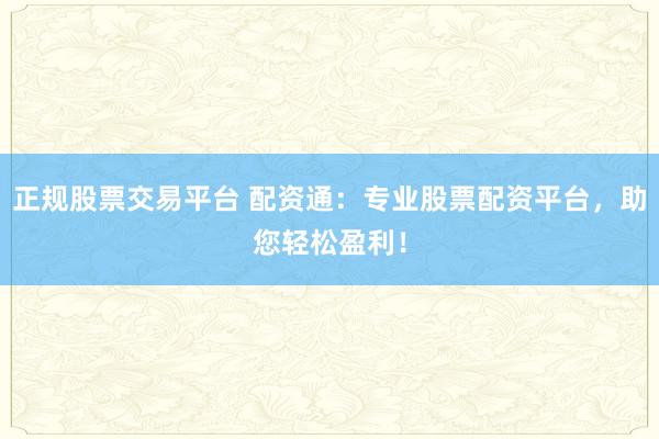 正规股票交易平台 配资通：专业股票配资平台，助您轻松盈利！
