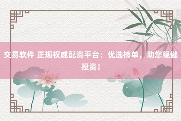 交易软件 正规权威配资平台：优选榜单，助您稳健投资！