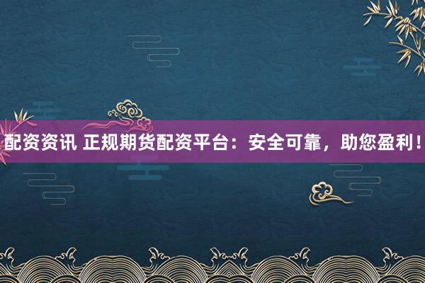配资资讯 正规期货配资平台：安全可靠，助您盈利！