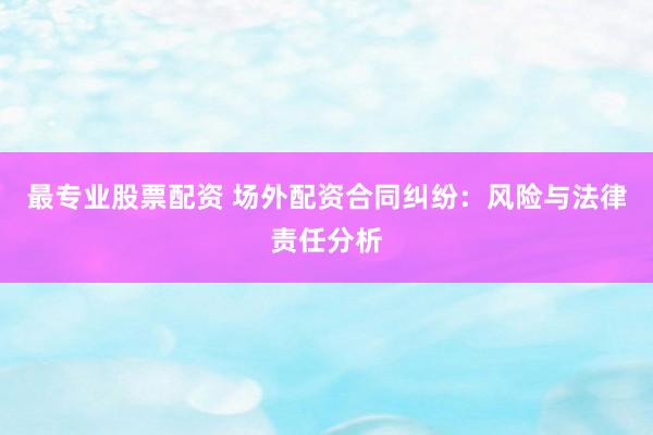 最专业股票配资 场外配资合同纠纷：风险与法律责任分析