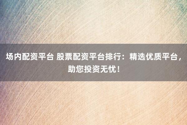 场内配资平台 股票配资平台排行：精选优质平台，助您投资无忧！