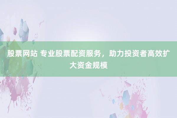 股票网站 专业股票配资服务，助力投资者高效扩大资金规模