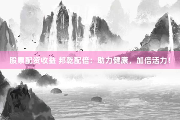 股票配资收益 邦乾配倍：助力健康，加倍活力！