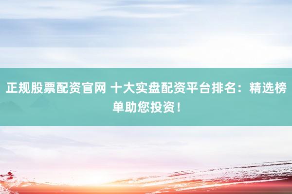 正规股票配资官网 十大实盘配资平台排名：精选榜单助您投资！