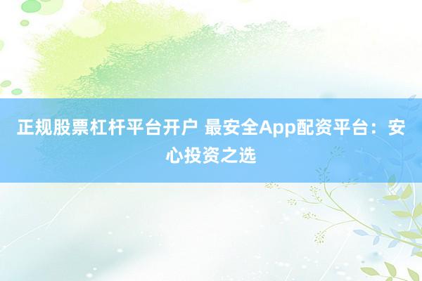 正规股票杠杆平台开户 最安全App配资平台：安心投资之选