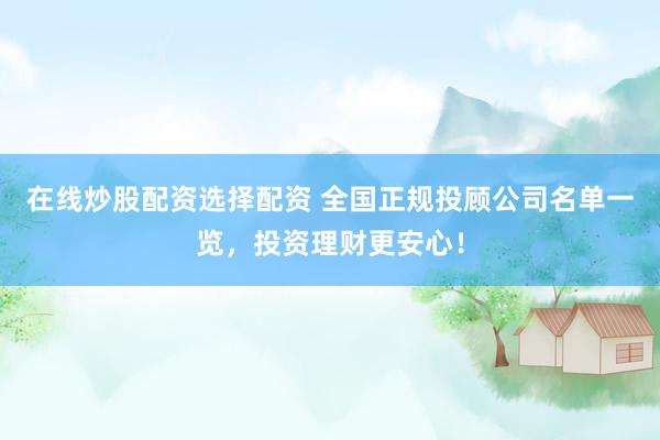 在线炒股配资选择配资 全国正规投顾公司名单一览，投资理财更安心！
