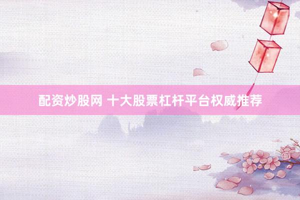 配资炒股网 十大股票杠杆平台权威推荐