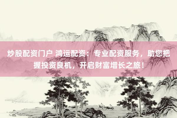 炒股配资门户 鸿运配资：专业配资服务，助您把握投资良机，开启财富增长之旅！