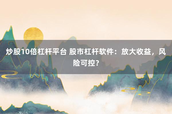 炒股10倍杠杆平台 股市杠杆软件：放大收益，风险可控？