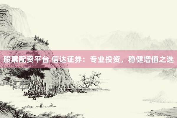 股票配资平台 信达证券：专业投资，稳健增值之选