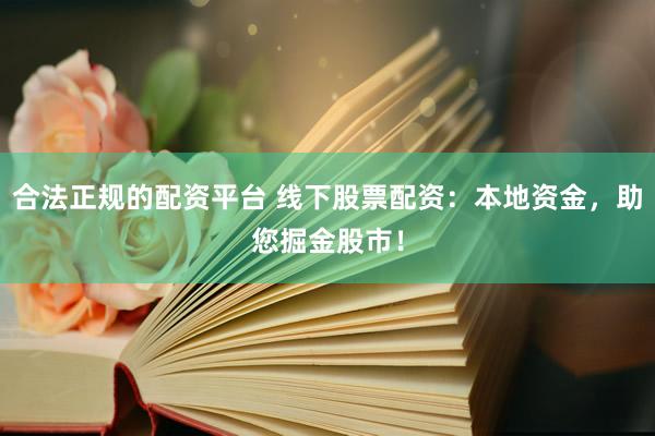 合法正规的配资平台 线下股票配资：本地资金，助您掘金股市！