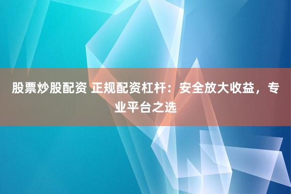 股票炒股配资 正规配资杠杆：安全放大收益，专业平台之选