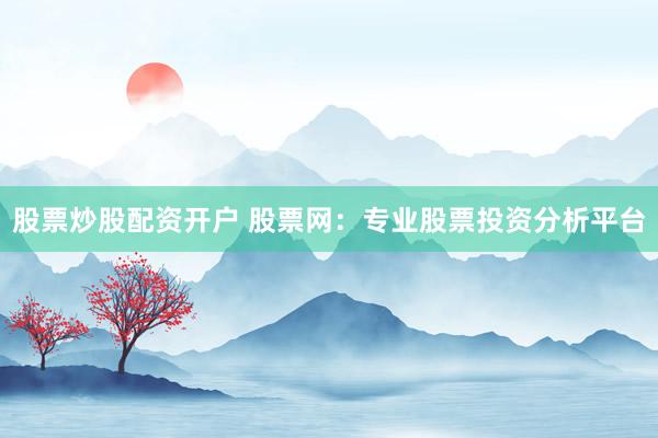 股票炒股配资开户 股票网：专业股票投资分析平台