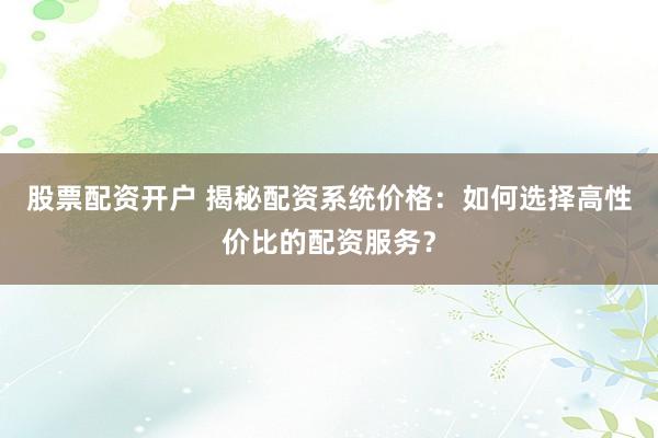 股票配资开户 揭秘配资系统价格：如何选择高性价比的配资服务？