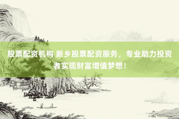 股票配资机构 新乡股票配资服务，专业助力投资者实现财富增值梦想！