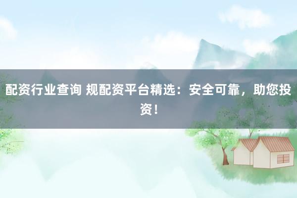 配资行业查询 规配资平台精选：安全可靠，助您投资！