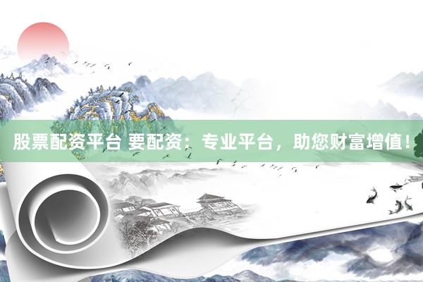 股票配资平台 要配资：专业平台，助您财富增值！