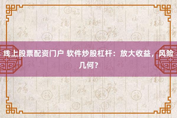 线上股票配资门户 软件炒股杠杆：放大收益，风险几何？