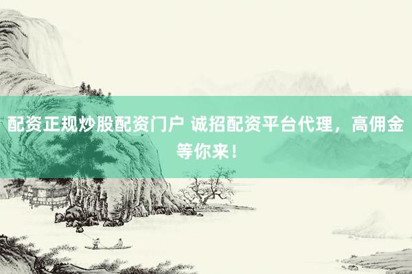 配资正规炒股配资门户 诚招配资平台代理，高佣金等你来！