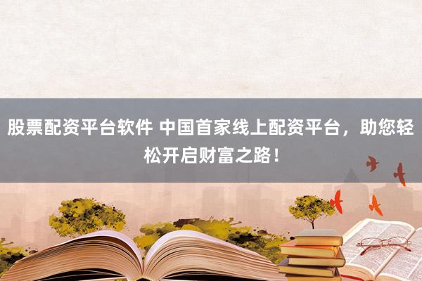 股票配资平台软件 中国首家线上配资平台，助您轻松开启财富之路！