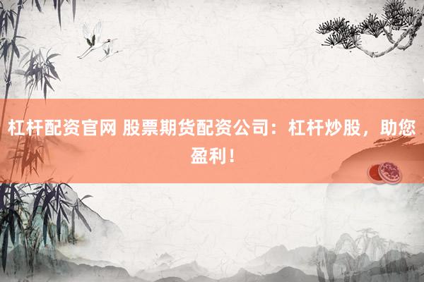 杠杆配资官网 股票期货配资公司：杠杆炒股，助您盈利！
