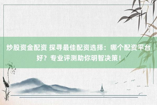 炒股资金配资 探寻最佳配资选择：哪个配资平台好？专业评测助你明智决策！