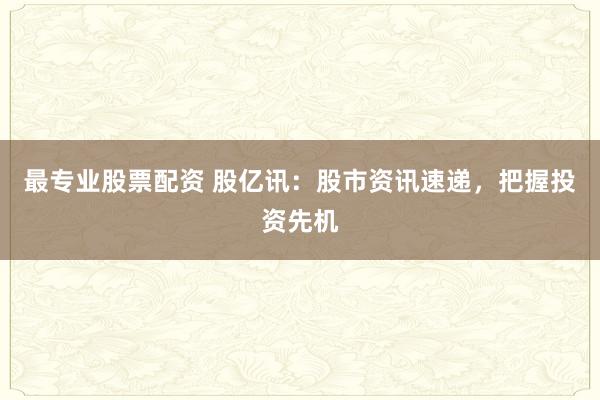 最专业股票配资 股亿讯：股市资讯速递，把握投资先机