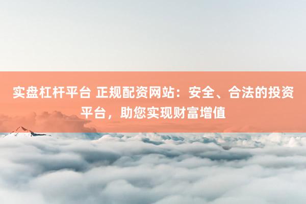 实盘杠杆平台 正规配资网站：安全、合法的投资平台，助您实现财富增值