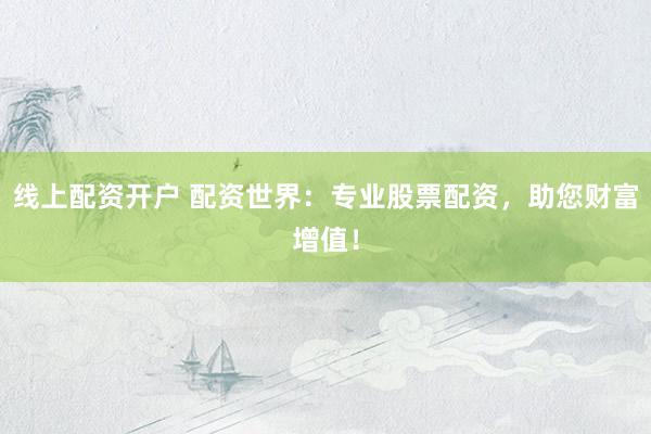 线上配资开户 配资世界：专业股票配资，助您财富增值！